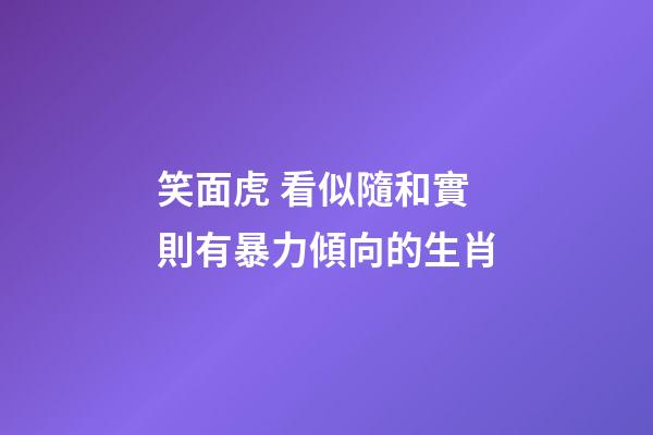 笑面虎 看似隨和實則有暴力傾向的生肖